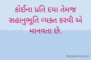 કોઈના પ્રતિ દયા તેમજ સહાનુભૂતિ વ્યક્ત કરવી એ માનવતા છે.