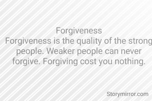Forgiveness
Forgiveness is the quality of the strong people. Weaker people can never forgive. Forgiving cost you nothing.

