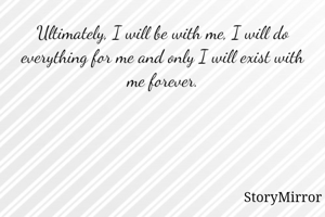 Ultimately, I will be with me, I will do everything for me and only I will exist with me forever.