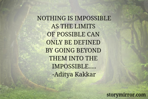 NOTHING IS IMPOSSIBLE
AS THE LIMITS 
OF POSSIBLE CAN 
ONLY BE DEFINED 
BY GOING BEYOND 
THEM INTO THE 
IMPOSSIBLE.....
-Aditya Kakkar