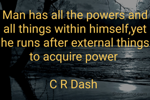 Man has all the powers and all things within himself,yet he runs after external things to acquire power 

C R Dash 