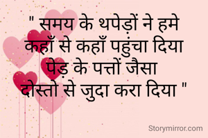 " समय के थपेड़ों ने हमे
कहाँ से कहाँ पहुंचा दिया
पेड़ के पत्तों जैसा 
दोस्तो से जुदा करा दिया "