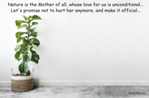 Nature is the Mother of all, whose love for us is unconditional...
Let's promise not to hurt her anymore, and make it official...

