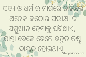 ସତ୍ୟ ଓ ଧର୍ମ ର ମାର୍ଗରେ ଚାଲିଲେ ଅନେକ କଠୋର ପରୀକ୍ଷା ର ସମ୍ମୁଖୀନ ହେବାକୁ ପଡିଥାଏ, 
ଯାହା ବେଳେ ବେଳେ ବହୁତ କଷ୍ଟ ଦାୟକ ହୋଇଥାଏ. 
