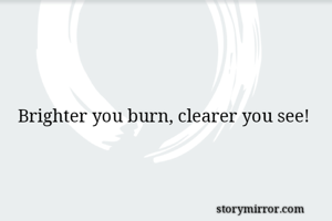 Brighter you burn, clearer you see!