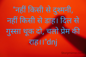"नहीं किसी से दुश्मनी, नहीं किसी से डाह। दिल से गुस्सा थूक दो, चलो प्रेम की राह।।"dnj