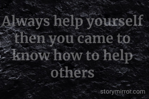 Always help yourself then you came to know how to help others