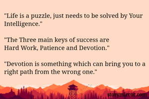 "Life is a puzzle, just needs to be solved by Your Intelligence."

"The Three main keys of success are 
Hard Work, Patience and Devotion."

"Devotion is something which can bring you to a right path from the wrong one."

