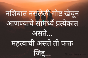 नशिबात नसलेली गोष्ट खेचून
आणण्याचे सामर्थ्य प्रत्येकात
असते...
महत्वाची असते ती फक्त
जिद्द...