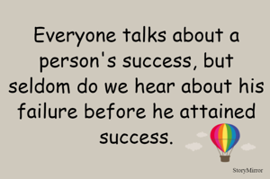 Everyone talks about a person's success, but seldom do we hear about his failure before he attained success.