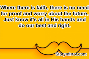 Where there is faith, there is no need for proof and worry about the future. Just know it's all in His hands and do our best and right.
