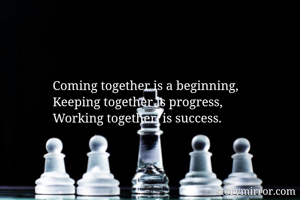 Coming together is a beginning, 
Keeping together is progress, 
Working together  is success. 