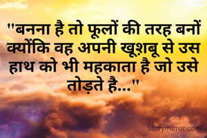 "बनना है तो फूलों की तरह बनों क्योंकि वह अपनी खूश़बू से उस हाथ को भी महकाता है जो उसे तोड़ते है..."