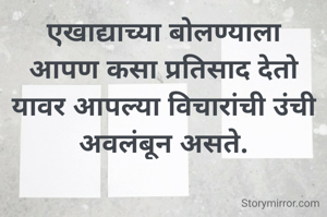 एखाद्याच्या बोलण्याला आपण कसा प्रतिसाद देतो यावर आपल्या विचारांची उंची अवलंबून असते.
