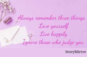 Always remember three things -
Love yourself
Live happily
Ignore those who judge you.