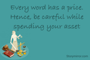 Every word has a price. Hence, be careful while spending your asset