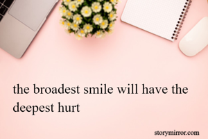 the broadest smile will have the deepest hurt