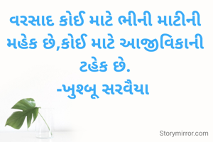 વરસાદ કોઈ માટે ભીની માટીની મહેક છે,કોઈ માટે આજીવિકાની ટહેક છે.
-ખુશ્બૂ સરવૈયા 