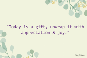 "Today is a gift, unwrap it with appreciation & joy."