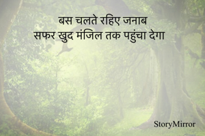 बस चलते रहिए जनाब
सफर खुद मंजिल तक पहुंचा देगा