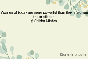Women of today are more powerful than they are given the credit for. 
@Shikha Mishra 