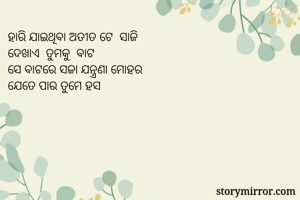 ହାରି ଯାଇଥିବା ଅତୀତ ଟେ  ସାଜି
ଦେଖାଏ  ତୁମକୁ  ବାଟ
ସେ ବାଟରେ ସଜା ଯନ୍ତ୍ରଣା ମୋହର
ଯେତେ ପାର ତୁମେ ହସ
