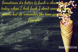 Sometimes it's better to bunk a class because today when I look back I don't remember my marks but do remember the time spend with friends....