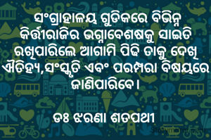  ସଂଗ୍ରାହାଳୟ ଗୁଡିକରେ ବିଭିନ୍ନ କିର୍ତ୍ତୀରାଜିର ଭଗ୍ନାବେଶଷକୁ ସାଇତି ରଖିପାରିଲେ ଆଗାମି ପିଢି ତାକୁ ଦେଖି  ଐତିହ୍ୟ,ସଂସ୍କୃତି ଏବଂ ପରମ୍ପରା ବିଷୟରେ ଜାଣିପାରିବେ।

ଡଃ ଝରଣା ଶତପଥୀ 