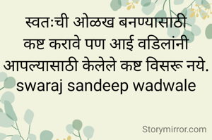 स्वतःची ओळख बनण्यासाठी कष्ट करावे पण आई वडिलांनी आपल्यासाठी केलेले कष्ट विसरू नये.
swaraj sandeep wadwale