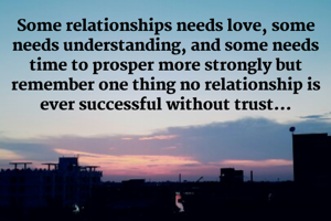 Some relationships needs love, some needs understanding, and some needs time to prosper more strongly but remember one thing no relationship is ever successful without trust...