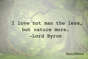 I love not man the less, but nature more. 
-Lord Byron 