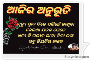 ମୃତ୍ୟୁ ସ୍ୱାଦ ଦିନେ ସଭିହେଁ ଦେଖିବା 
ନେଉଥା ଯତନ ଯେତେ 
ଧନୀ କି ଗରୀବ ରାଜା କିବା ରଙ୍କ 
ସବୁ ନିୟତିର ହାତେ 