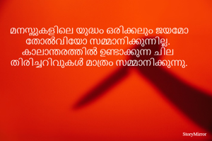 മനസ്സുകളിലെ യുദ്ധം ഒരിക്കലും ജയമോ തോൽവിയോ സമ്മാനിക്കുന്നില്ല.  കാലാന്തരത്തിൽ ഉണ്ടാക്കുന്ന ചില തിരിച്ചറിവുകൾ മാത്രം സമ്മാനിക്കുന്നു.