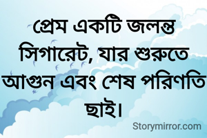 প্রেম একটি জলন্ত সিগারেট, যার শুরুতে আগুন এবং শেষ পরিণতি ছাই।