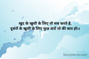 खुद के खुशी के लिए तो सब करते है, 
दूसरों के खुशी के लिए कुछ करो तो की बात हो।। 