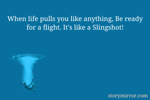 When life pulls you like anything, Be ready for a flight. It's like a Slingshot!