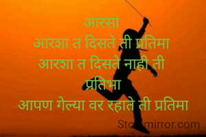 आरसा 
आरशा त दिसते ती प्रतिमा 
आरशा त दिसते नाही ती 
प्रतिभा
आपण गेल्या वर रहाते ती प्रतिमा