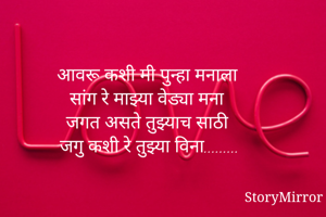 आवरू कशी मी पुन्हा मनाला 
सांग रे माझ्या वेड्या मना 
जगत असते तुझ्याच साठी 
जगु कशी रे तुझ्या विना.........