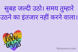 सुबह जल्दी उठो। समय तुम्हारे उठने का इंतजार नहीं करने वाला।