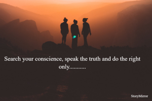 Search your conscience, speak the truth and do the right only...........