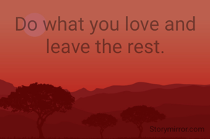 Do what you love and leave the rest.
