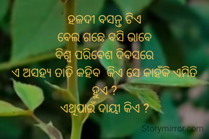 ହଳଦୀ ବସନ୍ତ ଟିଏ
ବେଲ ଗଛେ ବସି ଭାବେ
ବିଶ୍ୱ ପରିବେଶ ଦିବସରେ
ଏ ଅସହ୍ୟ ତାତି କହିବ  କିଏ ସେ କାହଁକି ଏମିତି ହୁଏ ?
ଏଥିପାଇଁ ଦାୟୀ କିଏ ?