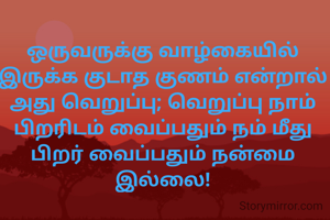 ஒருவருக்கு வாழ்கையில் இருக்க குடாத குணம் என்றால் அது வெறுப்பு; வெறுப்பு நாம் பிறரிடம் வைப்பதும் நம் மீது பிறர் வைப்பதும் நன்மை இல்லை!
