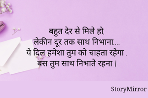 बहुत देर से मिले हो,
लेकीन दूर तक साथ निभाना....
ये दिल हमेशा तुम को चाहता रहेगा ,
बस तुम साथ निभाते रहना |