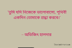"তুমি যদি নিজেকে ভালোবাসো, পৃথিবী একদিন তোমাকে শ্রদ্ধা করবে।"



-- অভিজিৎ হালদার 
