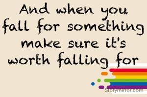 And when you fall for something make sure it's worth falling for