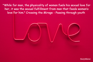 "While for man, the physicality of woman fuels his sexual love for her, it was the sexual fulfillment from man that feeds woman’s love for him." Crossing the Mirage - Passing through youth 
