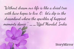 "Without dream our life is like a dried tree with bare hopes to live. O,  let's dip in the dreamland where the sparkles of happiest moments dance ". __Ujjal Mandal, India