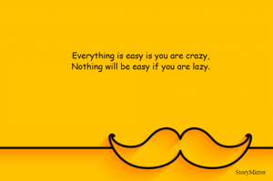 Everything is easy is you are crazy,
Nothing will be easy if you are lazy.