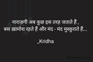नाराज़गी अब कुछ इस तरह जताते हैं ,
बस ख़ामोश रहते हैं और मंद - मंद मुस्कुराते हैं...

_Kridha